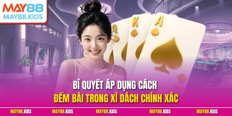 Bí quyết áp dụng cách đếm bài trong Xì Dách chính xác