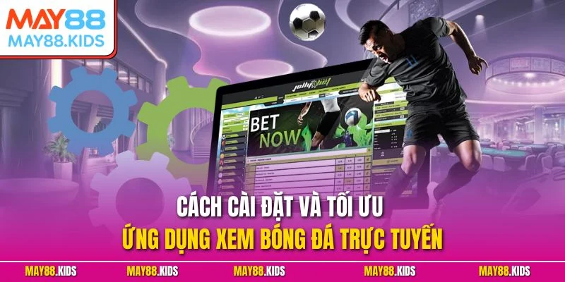 Cách cài đặt và tối ưu ứng dụng xem bóng đá trực tuyến