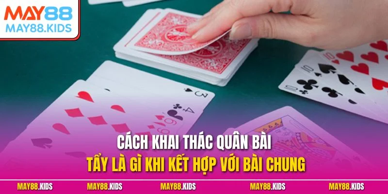 Cách khai thác quân bài tẩy là gì khi kết hợp với bài chung