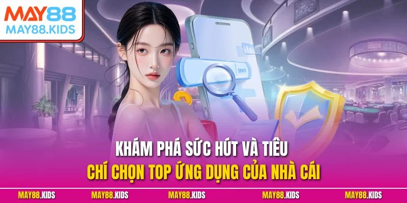 Khám phá sức hút và tiêu chí chọn top ứng dụng của nhà cái