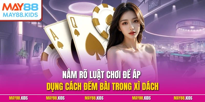 Nắm rõ luật chơi để áp dụng cách đếm bài trong Xì Dách